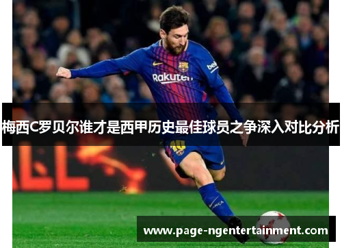 梅西C罗贝尔谁才是西甲历史最佳球员之争深入对比分析
