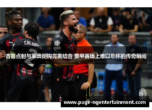 吉鲁点射与莱奥倒钩完美结合 意甲赛场上难以忘怀的传奇瞬间