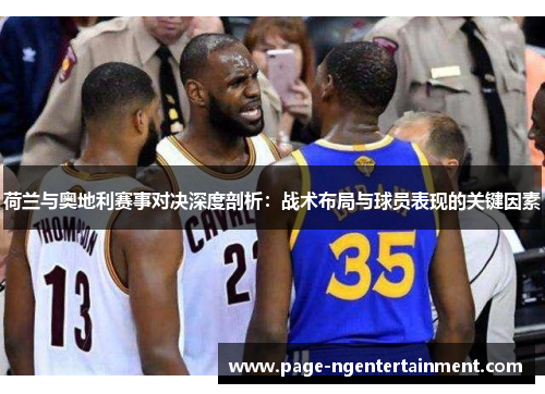 荷兰与奥地利赛事对决深度剖析：战术布局与球员表现的关键因素
