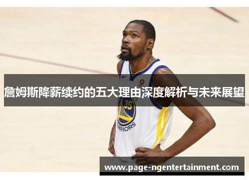 詹姆斯降薪续约的五大理由深度解析与未来展望