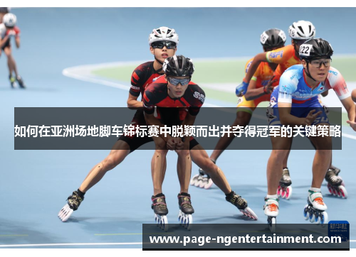 如何在亚洲场地脚车锦标赛中脱颖而出并夺得冠军的关键策略