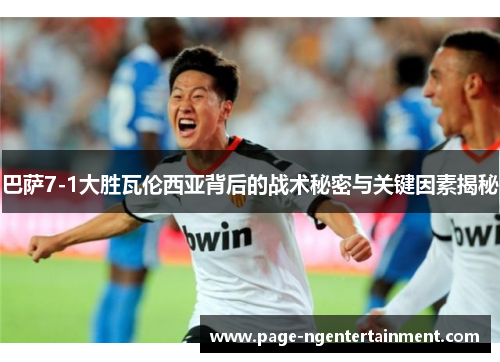 巴萨7-1大胜瓦伦西亚背后的战术秘密与关键因素揭秘