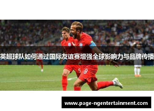 英超球队如何通过国际友谊赛增强全球影响力与品牌传播