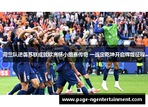 荷兰队逆袭苏联成就欧洲杯小组赛传奇 一战定乾坤开启辉煌征程