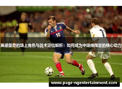 莫德里奇的场上角色与战术定位解析：如何成为中场指挥官的核心动力