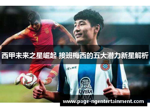 西甲未来之星崛起 接班梅西的五大潜力新星解析