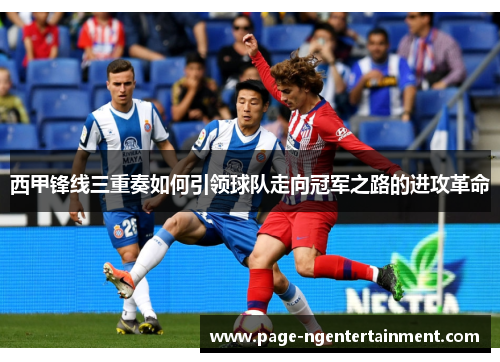 西甲锋线三重奏如何引领球队走向冠军之路的进攻革命
