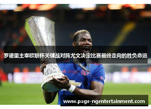 罗德里主宰欧联杯关键战对阵尤文决定比赛最终走向的胜负命运
