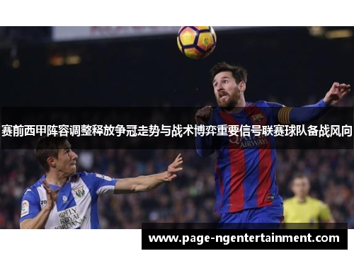 赛前西甲阵容调整释放争冠走势与战术博弈重要信号联赛球队备战风向