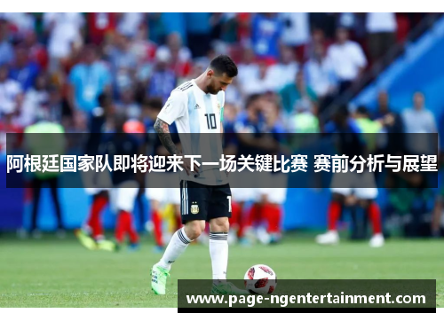 阿根廷国家队即将迎来下一场关键比赛 赛前分析与展望