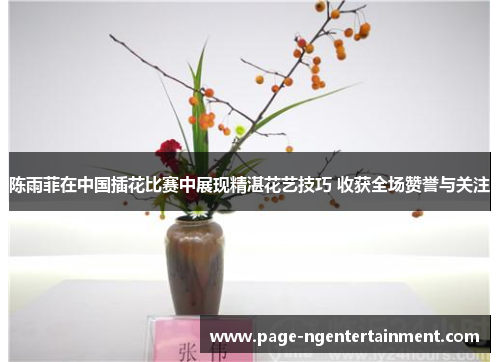 陈雨菲在中国插花比赛中展现精湛花艺技巧 收获全场赞誉与关注