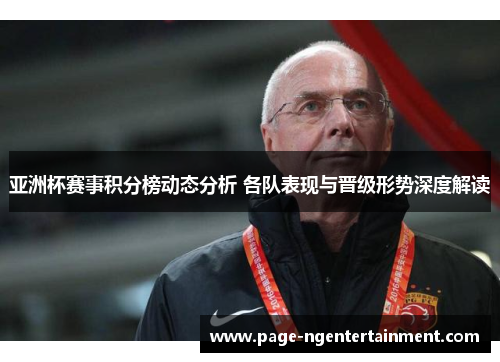 亚洲杯赛事积分榜动态分析 各队表现与晋级形势深度解读