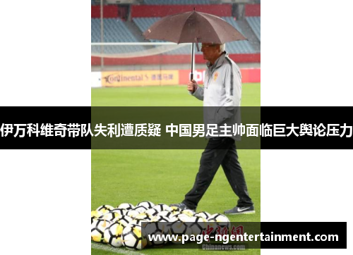 伊万科维奇带队失利遭质疑 中国男足主帅面临巨大舆论压力