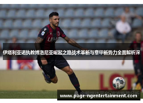 伊塔利亚诺执教博洛尼亚崛起之路战术革新与意甲新势力全面解析深
