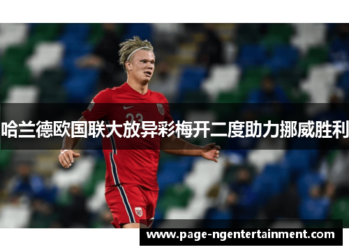 哈兰德欧国联大放异彩梅开二度助力挪威胜利