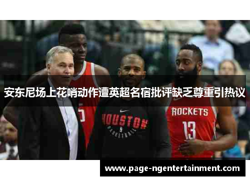 安东尼场上花哨动作遭英超名宿批评缺乏尊重引热议